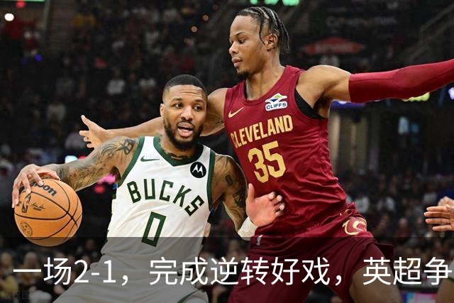 一场2-1，完成逆转好戏，英超争四格局大乱：利物浦只落后切尔西1分
