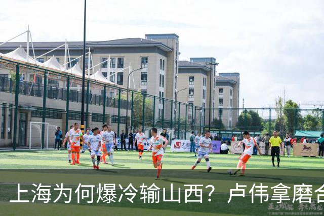 上海为何爆冷输山西？卢伟拿磨合说事，张镇麟恭维对手，原帅霸气