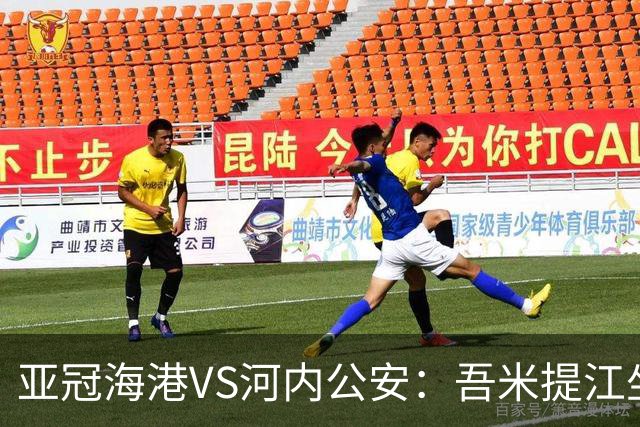 亚冠海港VS河内公安：吾米提江坐镇 刘祝润出击 6大外援领衔中轴线