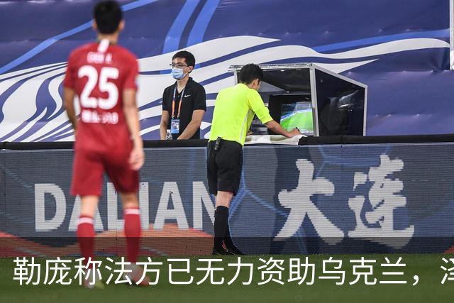 勒庞称法方已无力资助乌克兰，泽连斯基回应