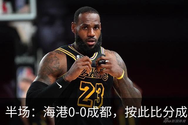 半场：海港0-0成都，按此比分成都将夺冠，王子铭错失机会