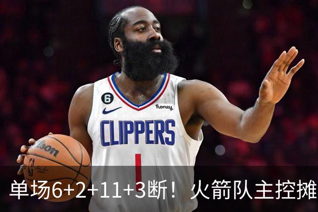 单场6+2+11+3断！火箭队主控摊牌：甘心做辅助，得分少也无妨
