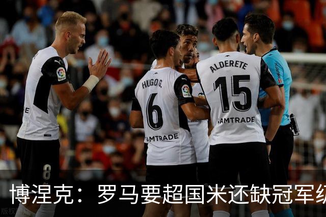 博涅克：罗马要超国米还缺冠军级球员，真正拉开差距的是球员