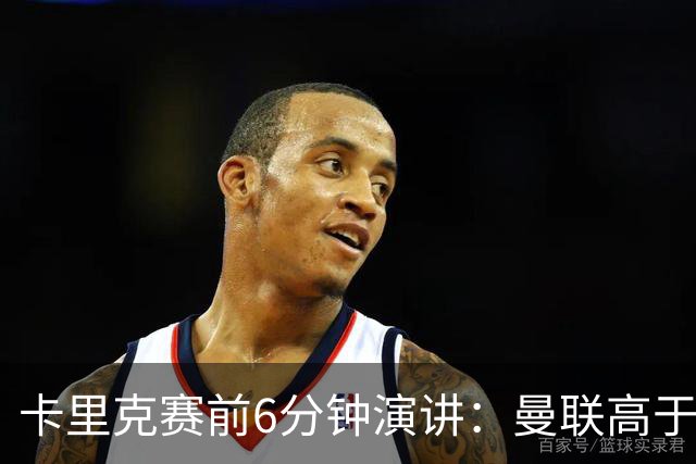卡里克赛前6分钟演讲：曼联高于任何个人