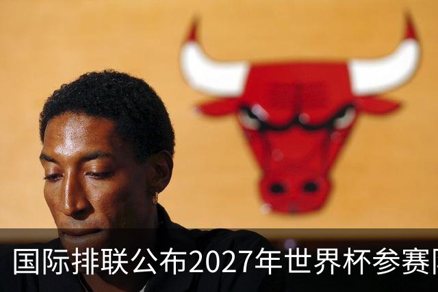 国际排联公布2027年世界杯参赛队名单：中国男排确定缺席