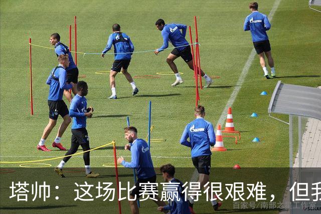 塔帅：这场比赛赢得很艰难，但我们完全配得上这场胜利