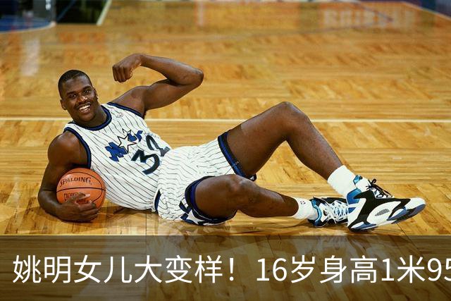 姚明女儿大变样！16岁身高1米95惹人惊叹，如今和母亲共用一张脸