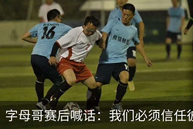 字母哥赛后喊话：我们必须信任彼此，必须相信自己正在做的事