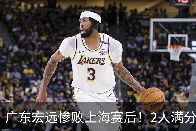 广东宏远惨败上海赛后！2人满分，1良好，8人不合格，1人离队倒计时！