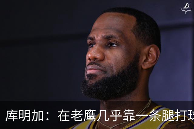 库明加：在老鹰几乎靠一条腿打球 有些比赛膝盖根本不允许我上场