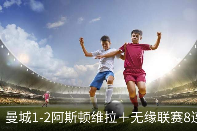 曼城1-2阿斯顿维拉＋无缘联赛8连胜＋五大联赛仅剩巴萨保持全胜！