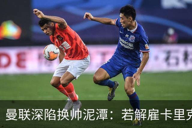 曼联深陷换帅泥潭：若解雇卡里克，十年赔偿金总额将破亿
