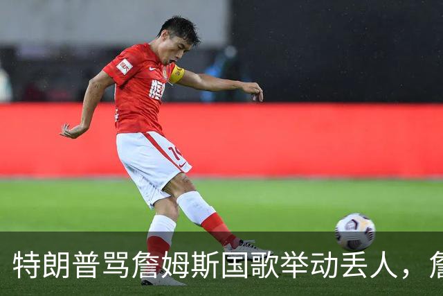 特朗普骂詹姆斯国歌举动"丢人"，詹姆斯回了句"新闻淡季"