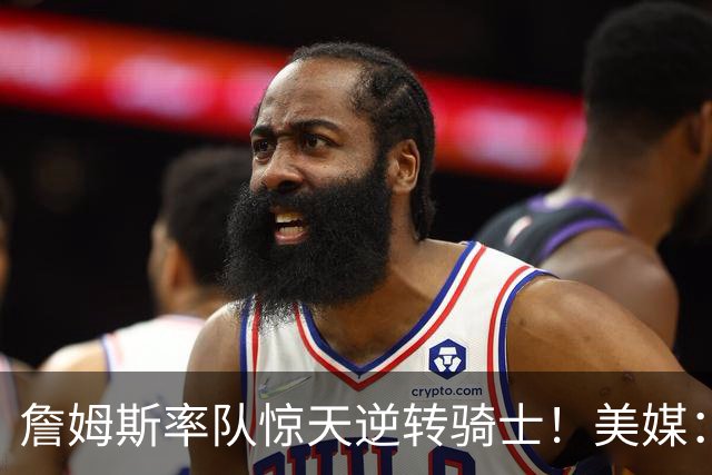 詹姆斯率队惊天逆转骑士！美媒：这就是詹姆斯不去克利夫兰的原因