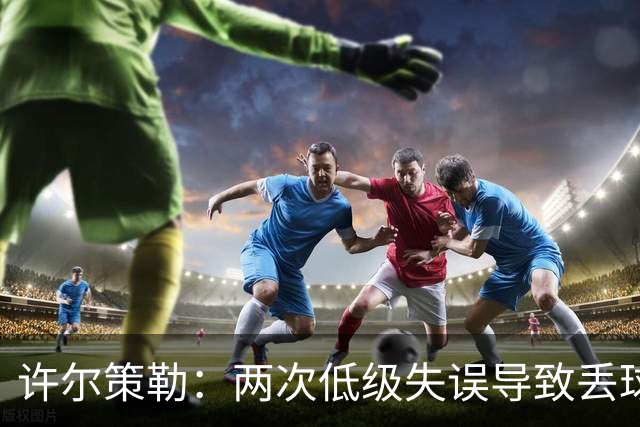 许尔策勒：两次低级失误导致丢球，我们也没能把握住机会