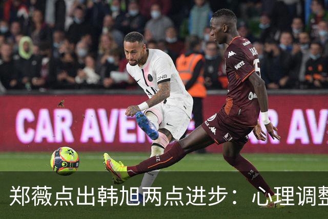 郑薇点出韩旭两点进步：心理调整能力和领导力