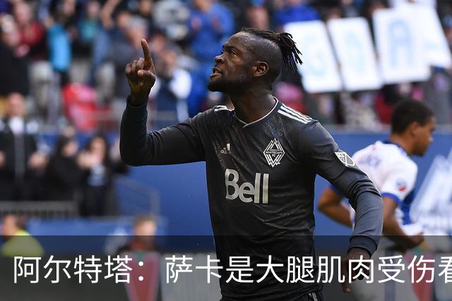 阿尔特塔：萨卡是大腿肌肉受伤看起来不乐观 欧冠容错空间非常小