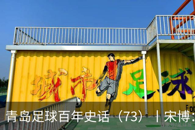 青岛足球百年史话（73）丨宋博：四进三出情系母队海牛，南征北战踢遍四级联赛