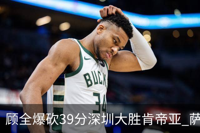 顾全爆砍39分深圳大胜肯帝亚 萨林杰21+21+10