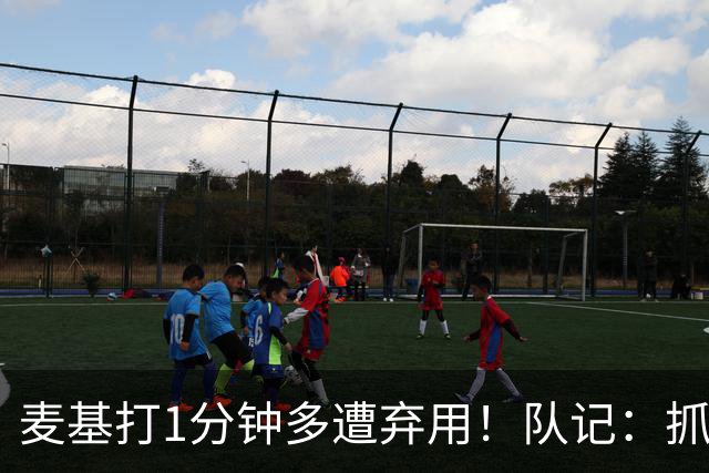 麦基打1分钟多遭弃用！队记：抓紧时间找大外 大古和大王要累死了
