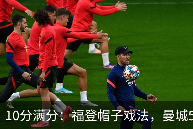 10分满分：福登帽子戏法，曼城5比1雅典AEK