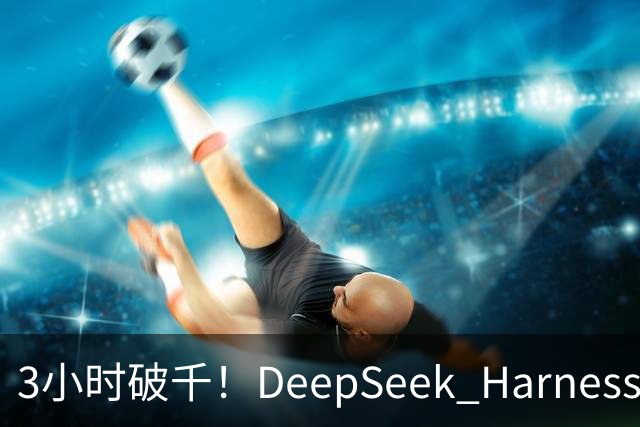 3小时破千！DeepSeek Harness移动端应用来了